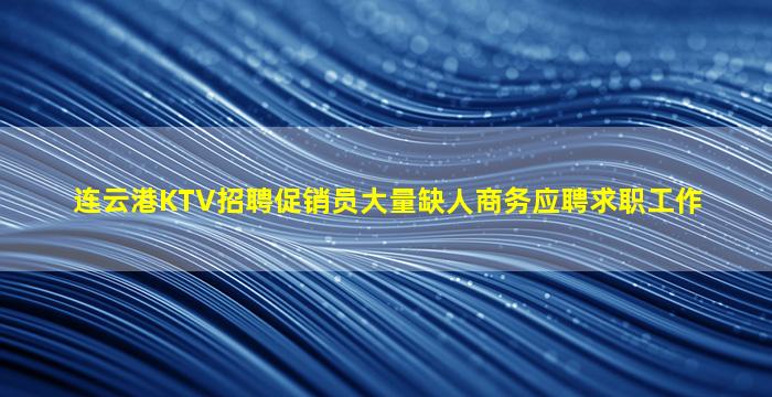 连云港KTV招聘促销员大量缺人商务应聘求职工作